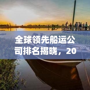 全球领先船运公司排名揭晓，2019船运公司榜单重磅出炉！