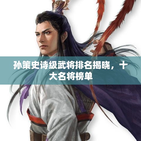 孙策史诗级武将排名揭晓，十大名将榜单