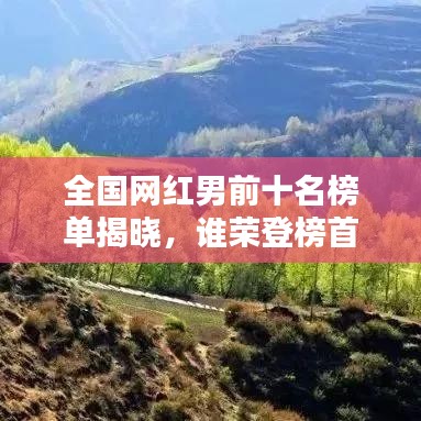 全国网红男前十名榜单揭晓,谁荣登榜首?