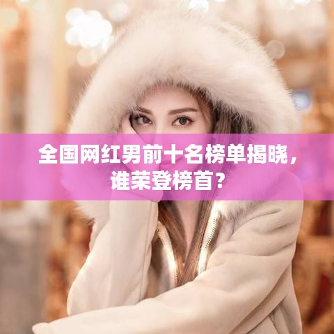 全国网红男前十名榜单揭晓,谁荣登榜首?