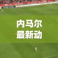 内马尔最新动态更新，今日关注焦点！