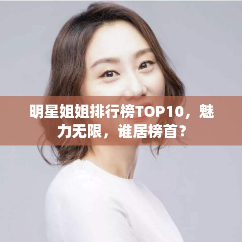 明星姐姐排行榜TOP10，魅力无限，谁居榜首？