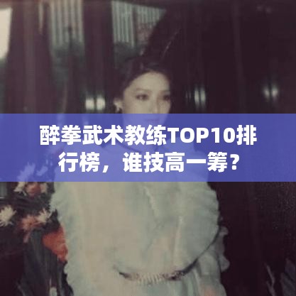 醉拳武术教练TOP10排行榜，谁技高一筹？