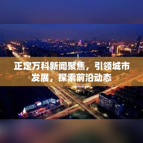 正定万科新闻聚焦，引领城市发展，探索前沿动态