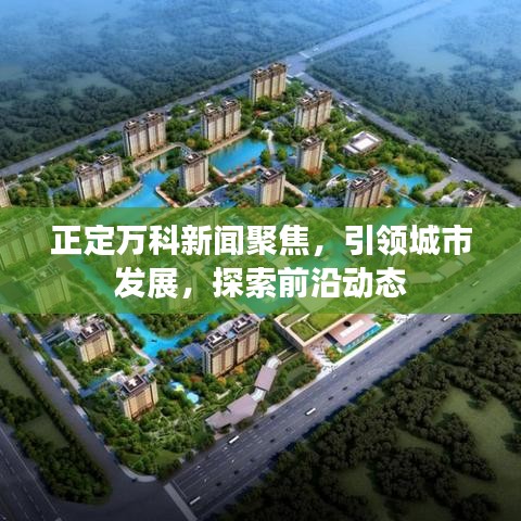 正定万科新闻聚焦,引领城市发展,探索前沿动态