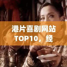 港片喜剧网站TOP10，经典与现代交融的必看榜单