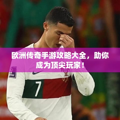 欧洲传奇手游攻略大全，助你成为顶尖玩家！