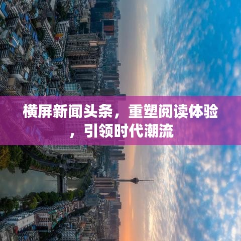 横屏新闻头条，重塑阅读体验，引领时代潮流