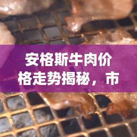 安格斯牛肉价格走势揭秘,市场趋势与影响因素百度全解析