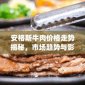 安格斯牛肉价格走势揭秘,市场趋势与影响因素百度全解析