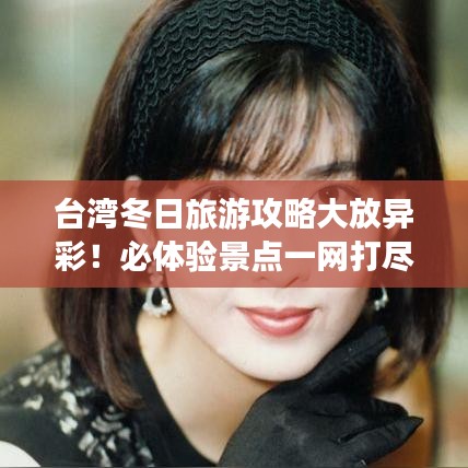 台湾冬日旅游攻略大放异彩！必体验景点一网打尽