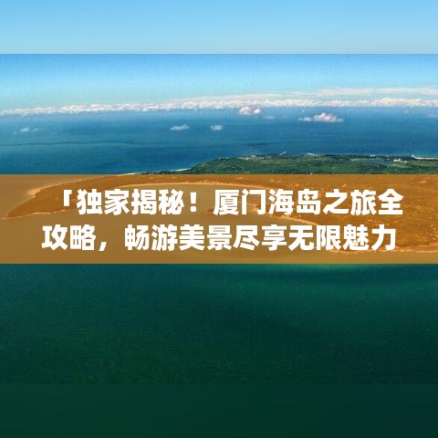 「独家揭秘!厦门海岛之旅全攻略,畅游美景尽享无限魅力」
