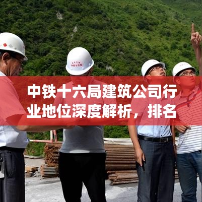 中铁十六局建筑公司行业地位深度解析，排名背后的实力与影响力