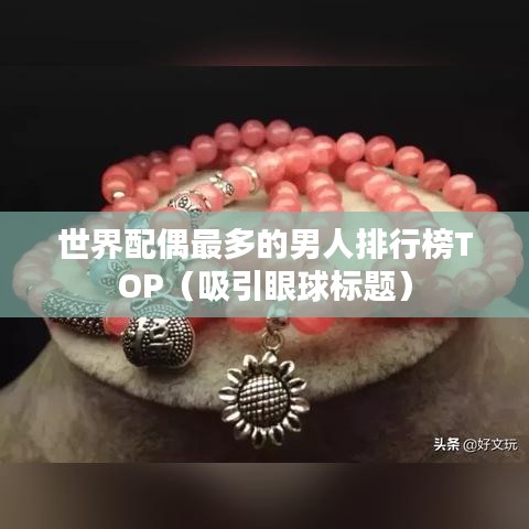 世界配偶最多的男人排行榜TOP（吸引眼球标题）