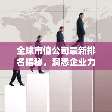 全球市值公司最新排名揭秘，洞悉企业力量的风云变幻