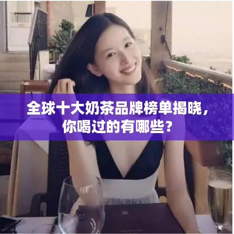 全球十大奶茶品牌榜单揭晓，你喝过的有哪些？