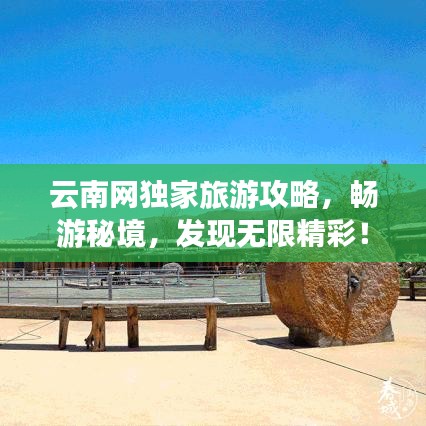 云南网独家旅游攻略,畅游秘境,发现无限精彩!