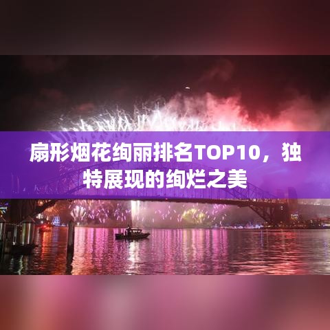 扇形烟花绚丽排名TOP10,独特展现的绚烂之美
