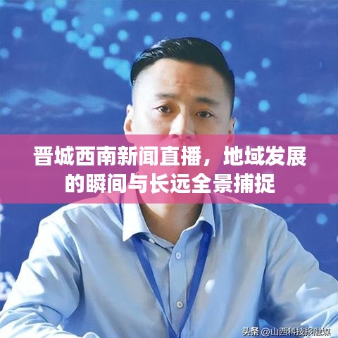 晋城西南新闻直播，地域发展的瞬间与长远全景捕捉