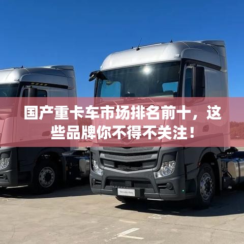 国产重卡车市场排名前十，这些品牌你不得不关注！