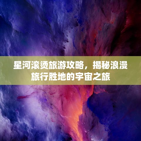 星河滚烫旅游攻略，揭秘浪漫旅行胜地的宇宙之旅