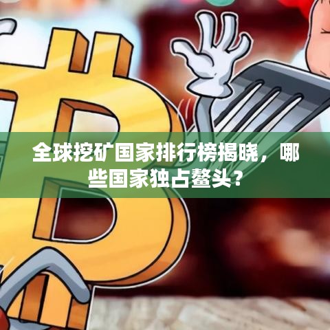 全球挖矿国家排行榜揭晓,哪些国家独占鳌头?