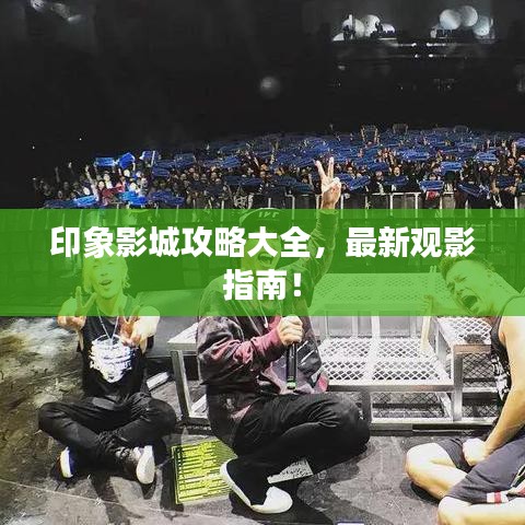 印象影城攻略大全，最新观影指南！