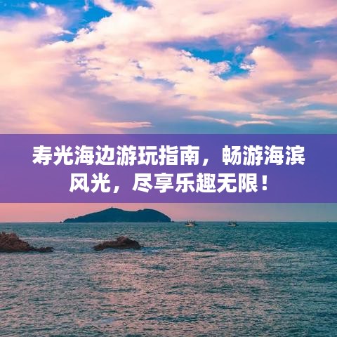 寿光海边游玩指南，畅游海滨风光，尽享乐趣无限！