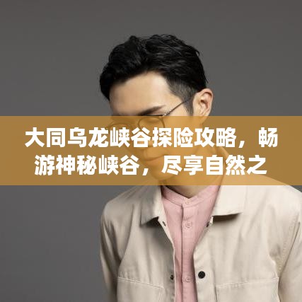 大同乌龙峡谷探险攻略,畅游神秘峡谷,尽享自然之美!