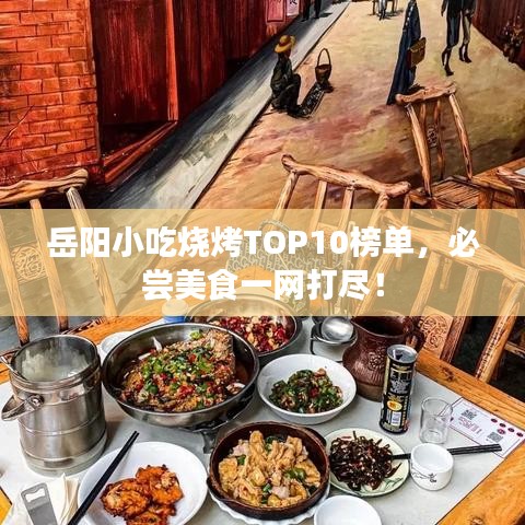 岳阳小吃烧烤TOP10榜单，必尝美食一网打尽！