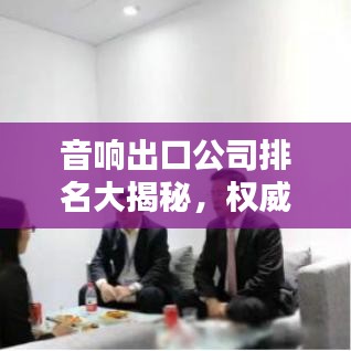 音响出口公司排名大揭秘,权威榜单,不容错过!