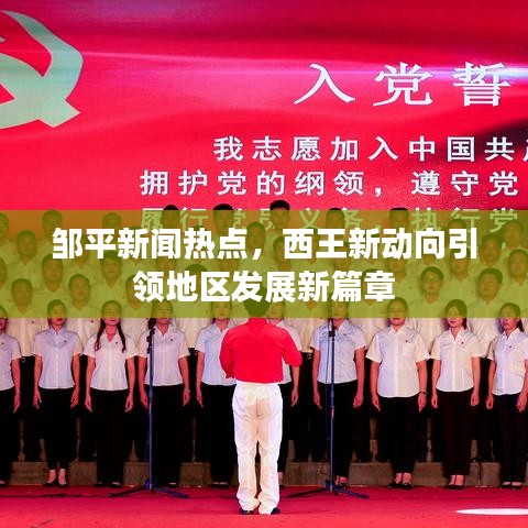 邹平新闻热点，西王新动向引领地区发展新篇章
