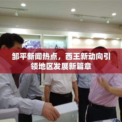 邹平新闻热点,西王新动向引领地区发展新篇章