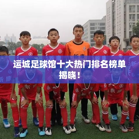 运城足球馆十大热门排名榜单揭晓！