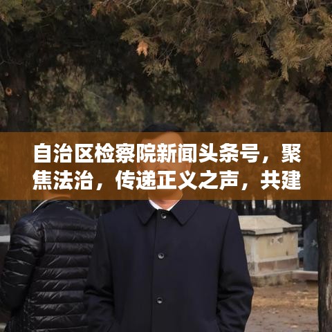 自治区检察院新闻头条号，聚焦法治，传递正义之声，共建和谐社会