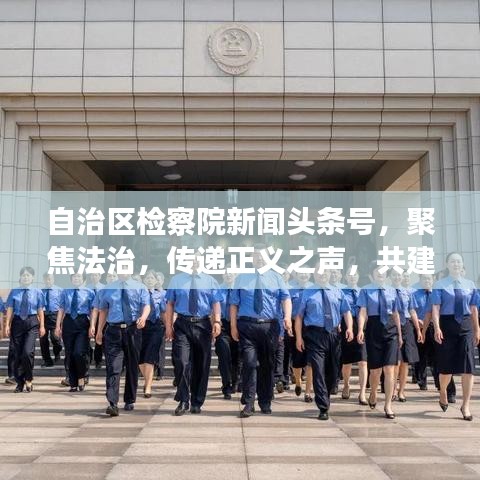 自治区检察院新闻头条号,聚焦法治,传递正义之声,共建和谐社会