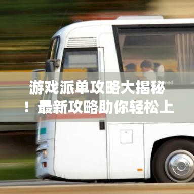 游戏派单攻略大揭秘!最新攻略助你轻松上手!