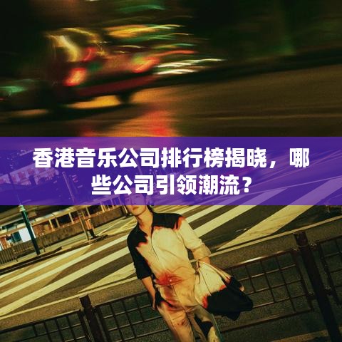香港音乐公司排行榜揭晓,哪些公司引领潮流?