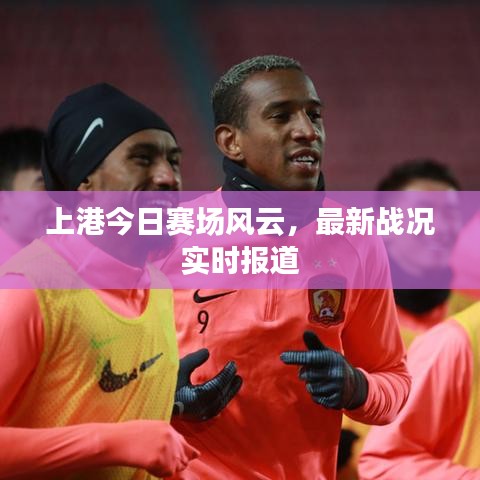 上港今日赛场风云，最新战况实时报道