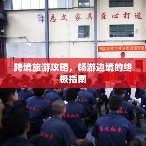 跨境旅游攻略,畅游边境的终极指南