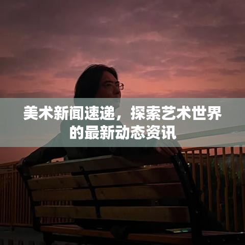 美术新闻速递,探索艺术世界的最新动态资讯