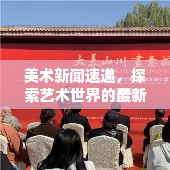 美术新闻速递,探索艺术世界的最新动态资讯