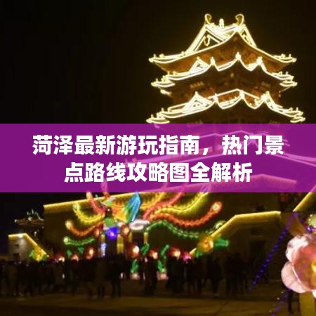 菏泽最新游玩指南，热门景点路线攻略图全解析