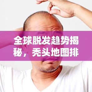全球脱发趋势揭秘,秃头地图排名及惊人数据解析