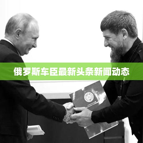俄罗斯车臣最新头条新闻动态