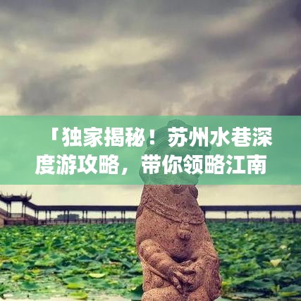 「独家揭秘！苏州水巷深度游攻略，带你领略江南水乡风情！」