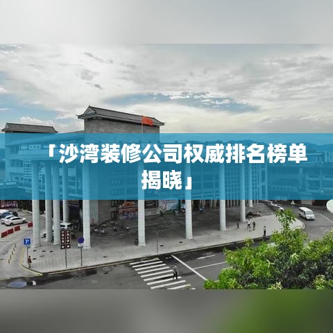 「沙湾装修公司权威排名榜单揭晓」
