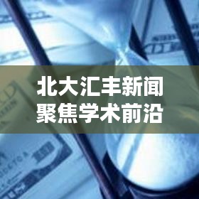 北大汇丰新闻聚焦学术前沿,引领社会创新风潮