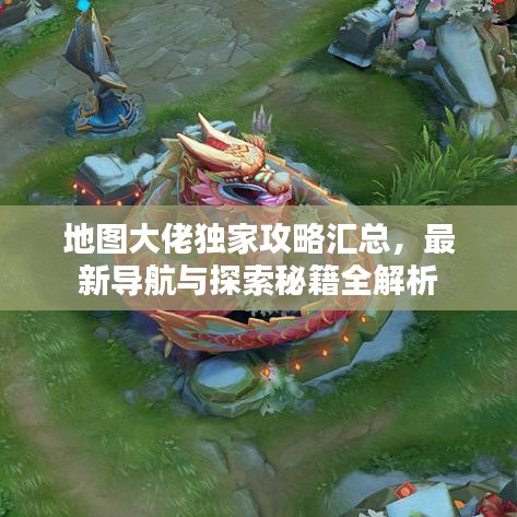 地图大佬独家攻略汇总,最新导航与探索秘籍全解析