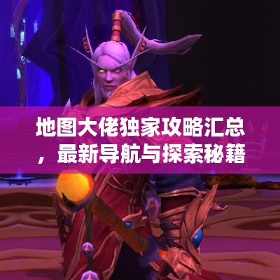 地图大佬独家攻略汇总,最新导航与探索秘籍全解析